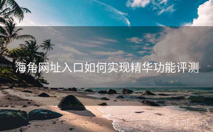 海角网址入口如何实现精华功能评测