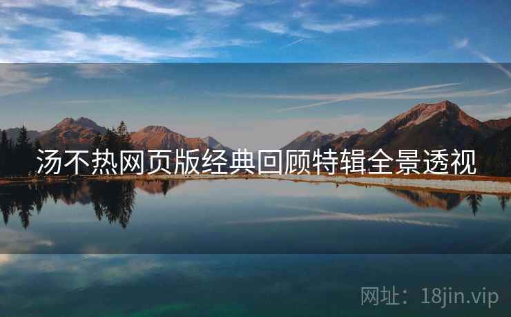 汤不热网页版经典回顾特辑全景透视