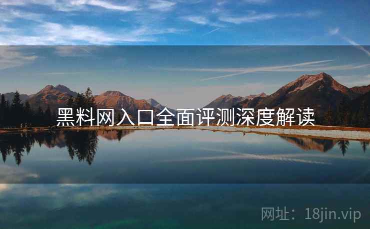 黑料网入口全面评测深度解读
