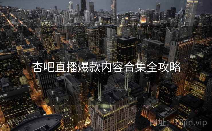 杏吧直播爆款内容合集全攻略