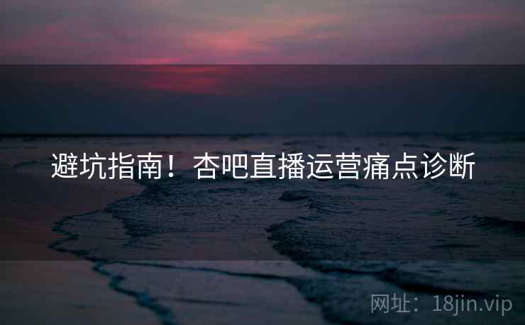 避坑指南！杏吧直播运营痛点诊断