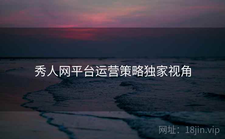 秀人网平台运营策略独家视角