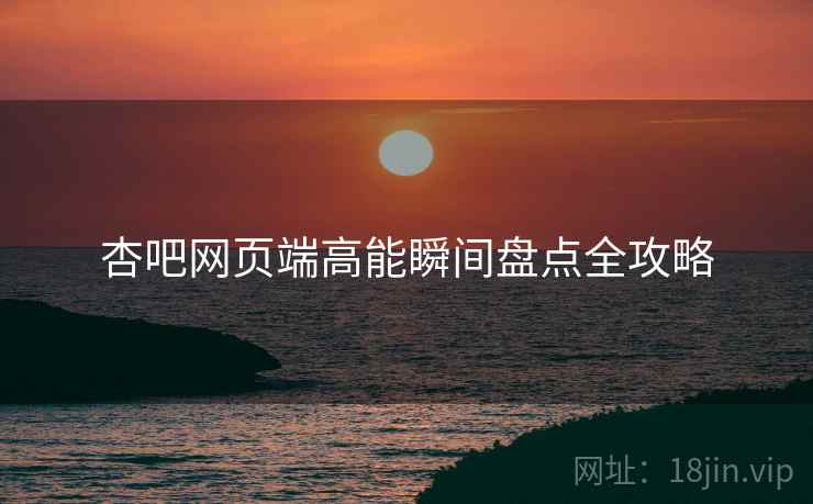 杏吧网页端高能瞬间盘点全攻略
