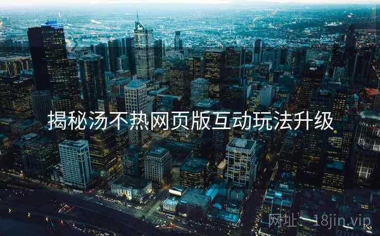 揭秘汤不热网页版互动玩法升级