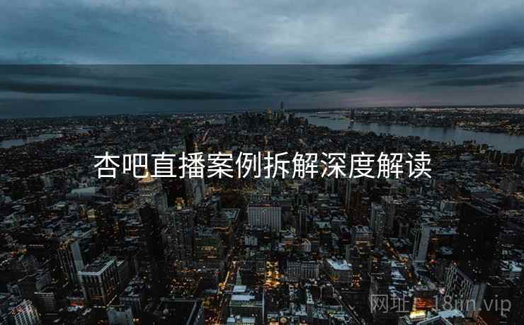 杏吧直播案例拆解深度解读