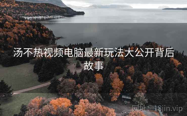 汤不热视频电脑最新玩法大公开背后故事