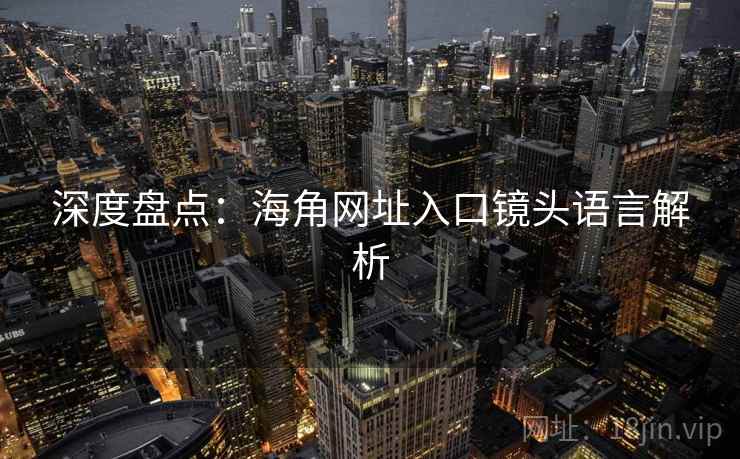 深度盘点：海角网址入口镜头语言解析