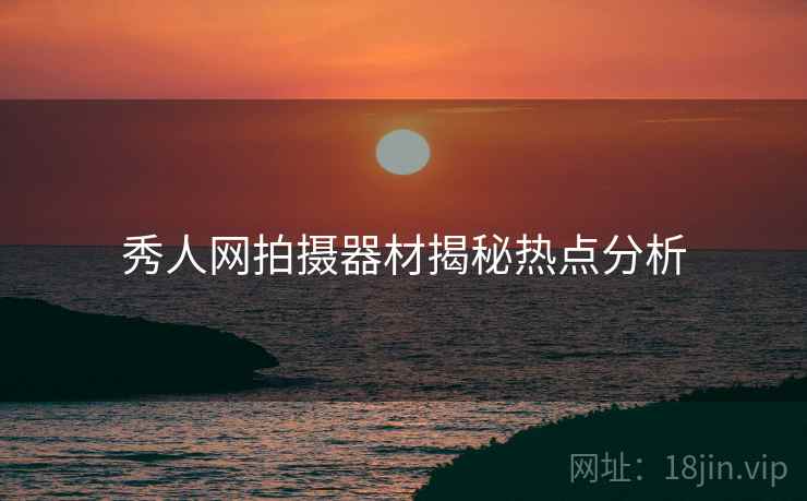 秀人网拍摄器材揭秘热点分析