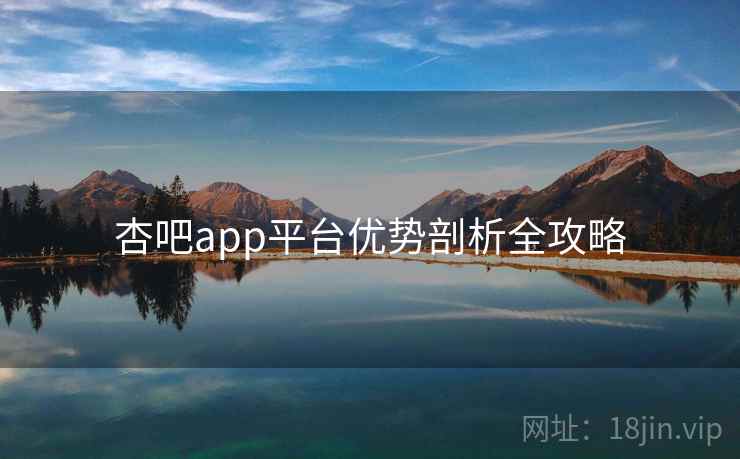 杏吧app平台优势剖析全攻略