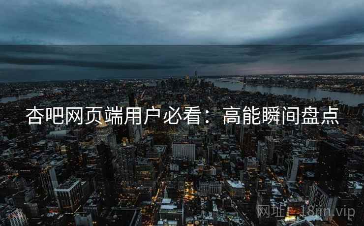 杏吧网页端用户必看：高能瞬间盘点