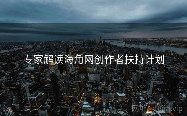专家解读海角网创作者扶持计划