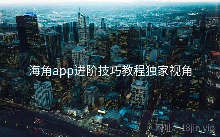 海角app进阶技巧教程独家视角