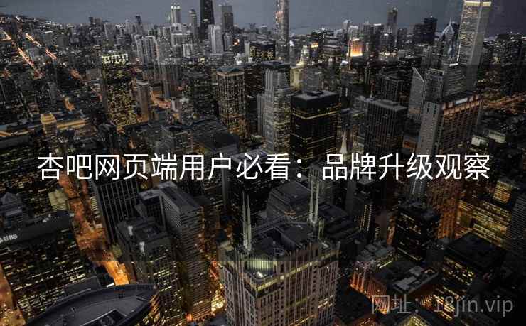 杏吧网页端用户必看：品牌升级观察