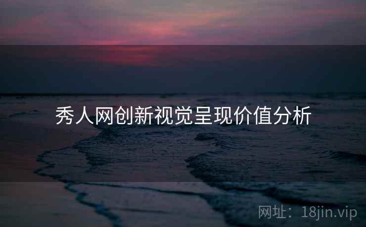 秀人网创新视觉呈现价值分析
