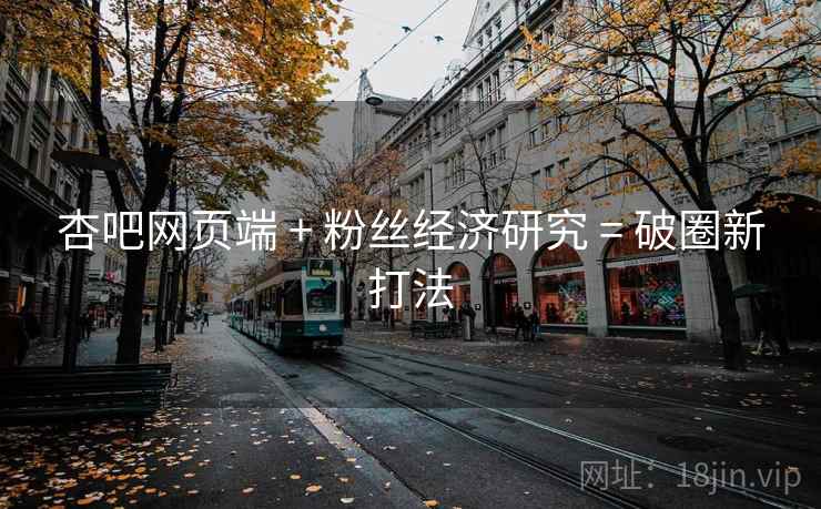 杏吧网页端 + 粉丝经济研究 = 破圈新打法