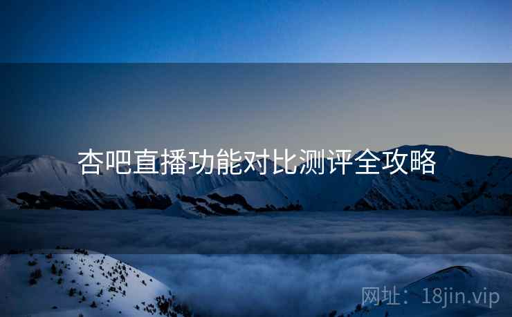 杏吧直播功能对比测评全攻略