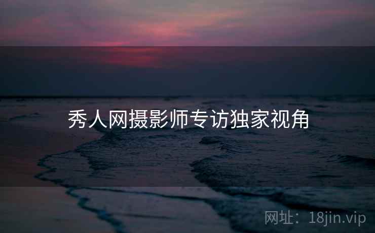 秀人网摄影师专访独家视角