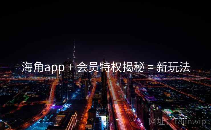 海角app + 会员特权揭秘 = 新玩法