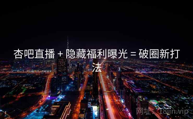 杏吧直播 + 隐藏福利曝光 = 破圈新打法