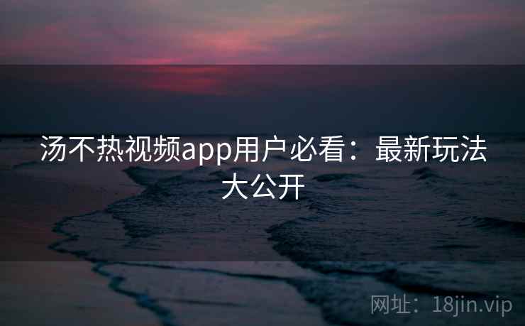 汤不热视频app用户必看:最新玩法大公开