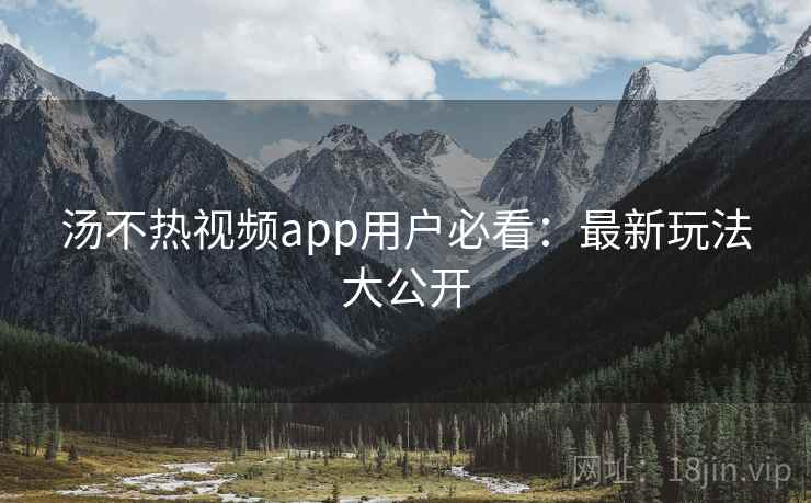 汤不热视频app用户必看：最新玩法大公开
