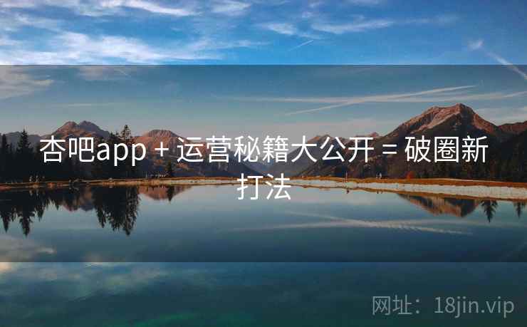 杏吧app + 运营秘籍大公开 = 破圈新打法