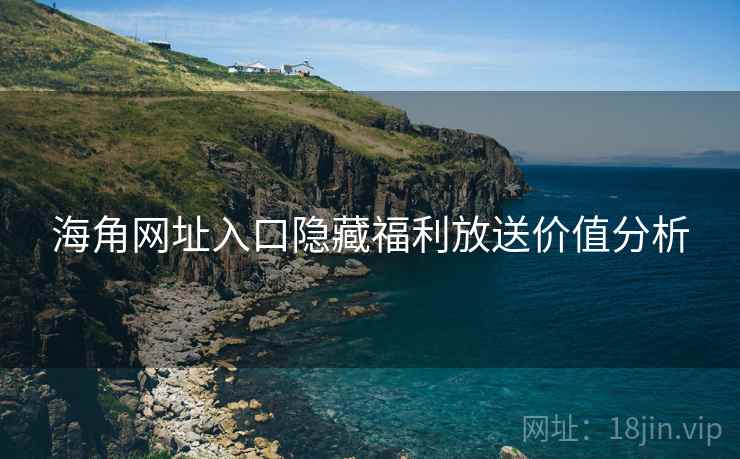 详细阅读:海角网址入口隐藏福利放送价值分析 海角网址入口隐藏福利放送价值分析