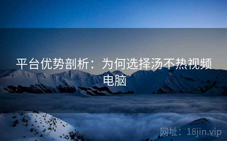 详细阅读:平台优势剖析:为何选择汤不热视频电脑 平台优势剖析:为何选择汤不热视频电脑