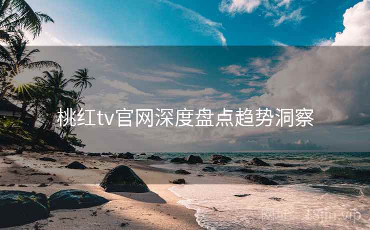 桃红tv官网深度盘点趋势洞察
