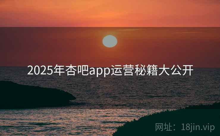 2025年杏吧app运营秘籍大公开